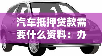 汽車抵押貸款需要什么資料：辦理汽車抵押貸款需提交哪些材料？
