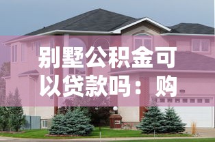 別墅公積金可以貸款嗎：購買別墅能否使用公積金貸款