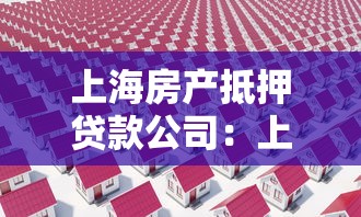 上海房產(chǎn)抵押貸款公司：上海房產(chǎn)如何辦理抵押貸款