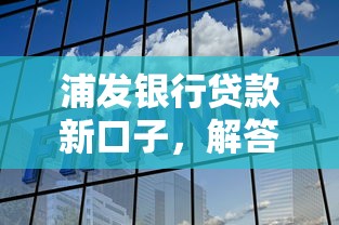 浦發銀行貸款新口子，解答五家2025最新借得到的貸款平臺