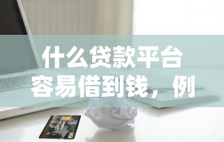 什么貸款平臺容易借到錢，例舉5個2025最新征信逾期嚴重,,,平臺能下款