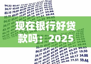 現在銀行好貸款嗎：2025年銀行貸款審批是否寬松