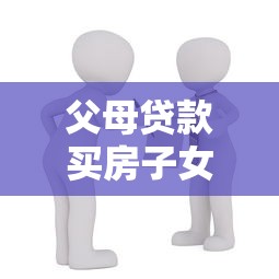 父母貸款買房子女還貸：父母貸款買房子女還貸合理嗎