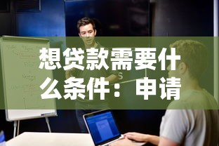 想貸款需要什么條件：申請貸款需滿足哪些基本要求