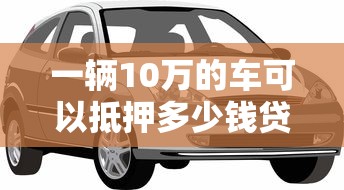 一輛10萬的車可以抵押多少錢貸款，整理五個2025最新借錢軟件不看征信的容易下款的
