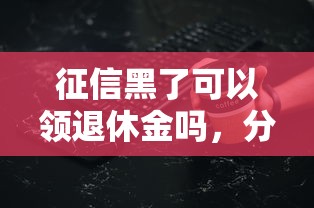 征信黑了可以領退休金嗎，分析五個2025最新貸款最好的平臺