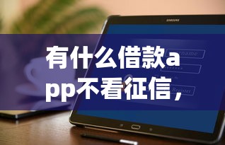 有什么借款app不看征信，分析五個2025最新貸款必過的軟件