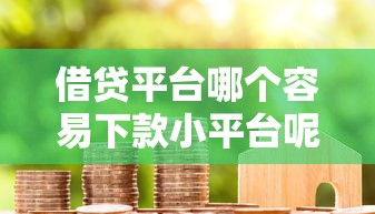 借貸平臺哪個容易下款小平臺呢，省內五個2025最新現在還能貸款的平臺