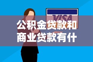公積金貸款和商業貸款有什么區別：購房貸款選哪種更劃算