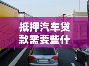 抵押汽車貸款需要些什么條件：申請車抵貸需滿足哪些基本要求