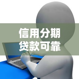 信用分期貸款可靠嗎：分期借貸真的安全無(wú)坑嗎