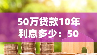 50萬貸款10年利息多少：50萬房貸十年需付多少利息