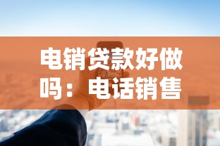 電銷貸款好做嗎：電話銷售貸款難度大嗎