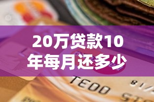 20萬貸款10年每月還多少：20萬貸十年月供具體是多少