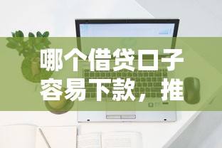 哪個(gè)借貸口子容易下款，推薦五個(gè)2025最新網(wǎng)上貸款平臺(tái)好