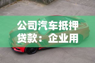 公司汽車抵押貸款：企業(yè)用車如何快速獲得資金周轉(zhuǎn)