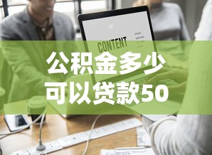 公積金多少可以貸款50萬：公積金貸款50萬需滿足哪些條件
