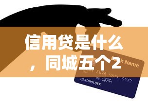 信用貸是什么，同城五個2025最新正規貸款公司平臺