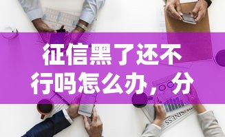 征信黑了還不行嗎怎么辦，分析五個2025最新2025放水網貸平臺