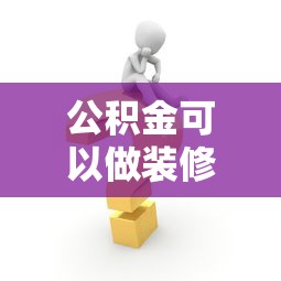 公積金可以做裝修貸款嗎：公積金裝修貸款申請條件有哪些