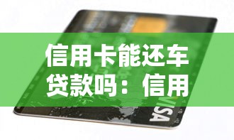 信用卡能還車貸款嗎：信用卡是否可用于償還車貸