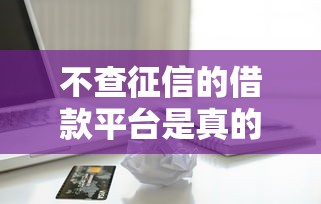 不查征信的借款平臺是真的嗎，推薦五個2025最新十大良心貸款平臺利息低