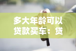 多大年齡可以貸款買車：貸款買車年齡限制是多少歲