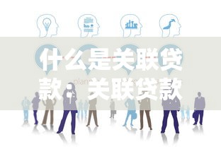 什么是關(guān)聯(lián)貸款：關(guān)聯(lián)貸款的定義與常見形式有哪些