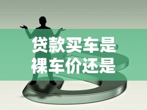 貸款買車是裸車價還是落地價：貸款購車按裸車價還是落地價計算