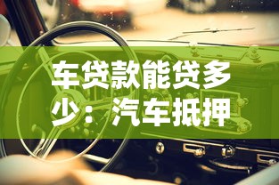 車貸款能貸多少：汽車抵押貸款額度如何計算