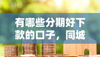 有哪些分期好下款的口子，同城五個2025最新貸款代理平臺