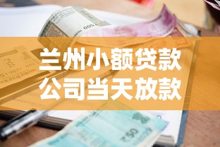 蘭州小額貸款公司當天放款：蘭州哪里能快速申請小額貸款當天到賬