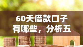 60天借款口子有哪些，分析五個2025最新官方網貸平臺好
