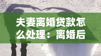 夫妻離婚貸款怎么處理：離婚后共同貸款如何劃分？