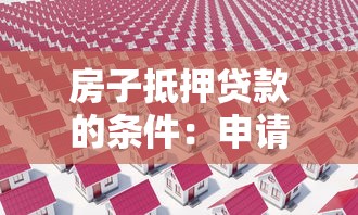 房子抵押貸款的條件：申請房產抵押貸款需要滿足哪些要求