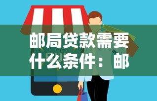 郵局貸款需要什么條件：郵局辦理貸款需滿足哪些要求