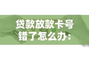 貸款放款卡號錯了怎么辦：貸款填錯銀行卡號該如何處理