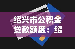 紹興市公積金貸款額度：紹興公積金貸款最高能貸多少萬