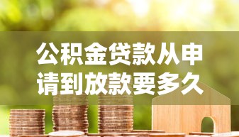 公積金貸款從申請到放款要多久：公積金貸款審批放款周期多長
