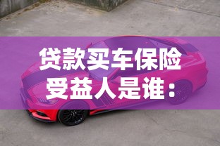 貸款買車保險受益人是誰：貸款購車保險第一受益人是車主嗎