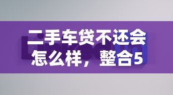 二手車貸不還會(huì)怎么樣，整合5個(gè)2025最新好的貸款平臺(tái)