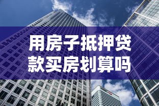 用房子抵押貸款買房劃算嗎：抵押購房的利弊如何權(quán)衡