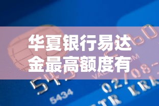 華夏銀行易達金最高額度有多少，省內五個2025最新黑戶呆賬逾期能下的口子