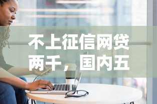 不上征信網(wǎng)貸兩千，國內(nèi)五大2025最新借錢平臺容易通過的