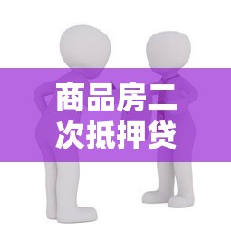 商品房二次抵押貸款：已購(gòu)房產(chǎn)如何再次申請(qǐng)抵押貸款