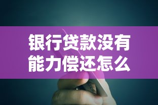 銀行貸款沒有能力償還怎么辦：貸款無力償還有什么解決辦法
