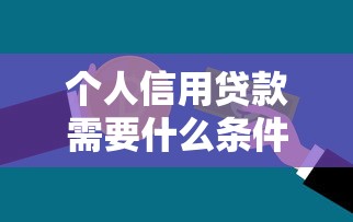 個人信用貸款需要什么條件：申請信用貸款需滿足哪些要求