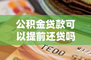 公積金貸款可以提前還貸嗎：公積金提前還款有哪些條件限制