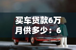 買車貸款6萬月供多少：6萬元車貸月供如何計算最劃算