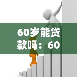 60歲能貸款嗎：60歲以上老人能否申請銀行貸款